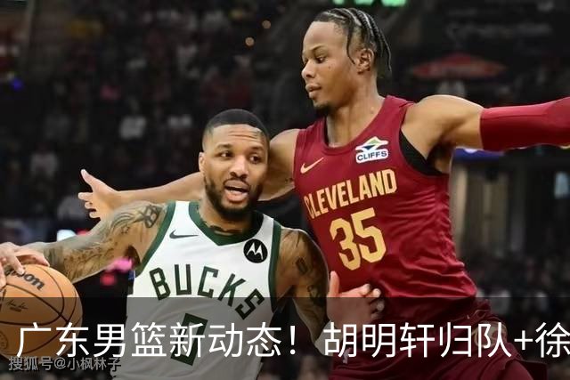 广东男篮新动态！胡明轩归队+徐杰黄明依赴美特训，四人合同到期